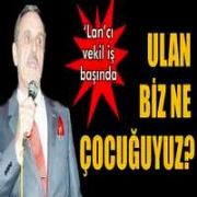 LANCI VEKİL KONUŞTU:  ULAN BİZ NE ÇOCUĞUYUZ 